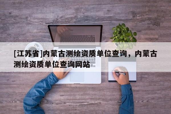 [江苏省]内蒙古测绘资质单位查询，内蒙古测绘资质单位查询网站