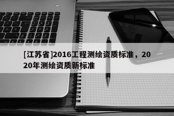 [江苏省]2016工程测绘资质标准，2020年测绘资质新标准