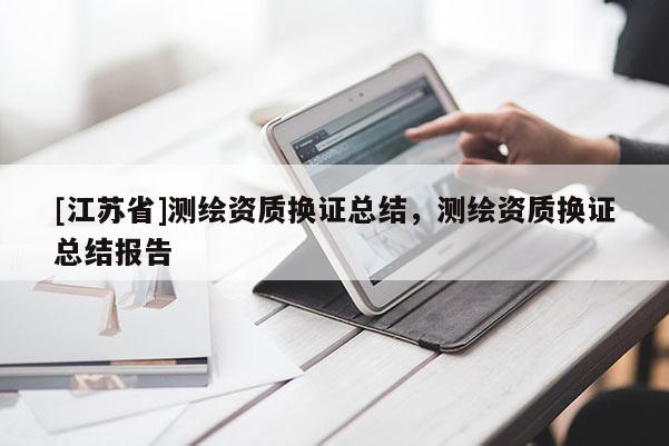 [江苏省]测绘资质换证总结，测绘资质换证总结报告