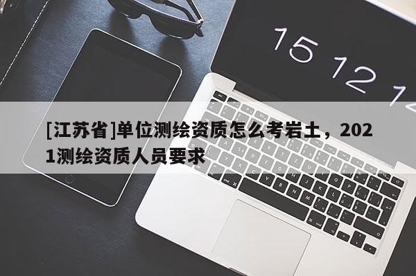 [江苏省]单位测绘资质怎么考岩土，2021测绘资质人员要求