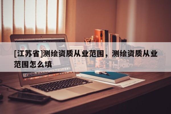 [江苏省]测绘资质从业范围，测绘资质从业范围怎么填