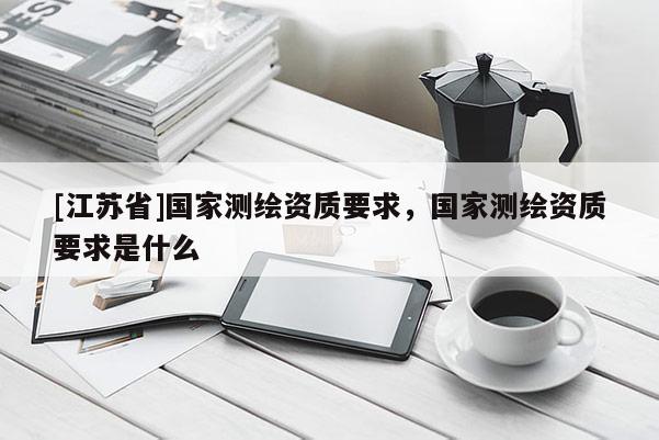 [江苏省]国家测绘资质要求，国家测绘资质要求是什么