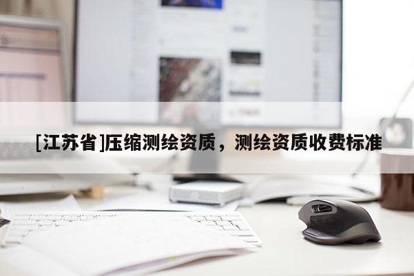 [江苏省]压缩测绘资质，测绘资质收费标准