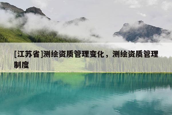 [江苏省]测绘资质管理变化，测绘资质管理制度