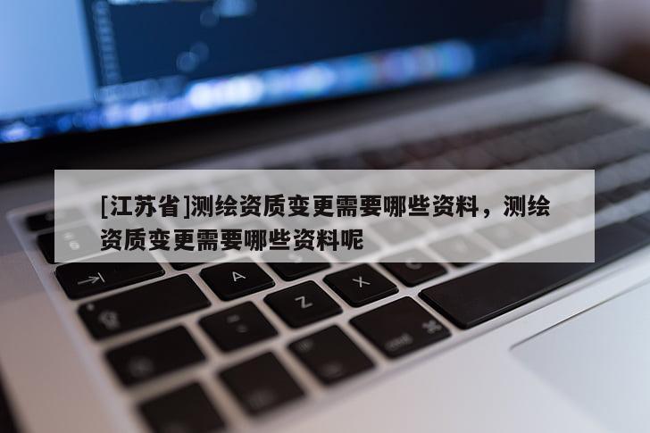 [江苏省]测绘资质变更需要哪些资料，测绘资质变更需要哪些资料呢