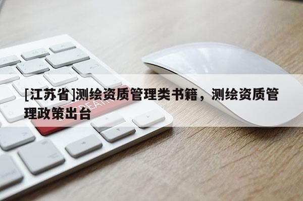 [江苏省]测绘资质管理类书籍，测绘资质管理政策出台