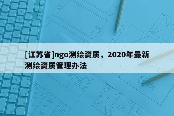 [江苏省]ngo测绘资质，2020年最新测绘资质管理办法