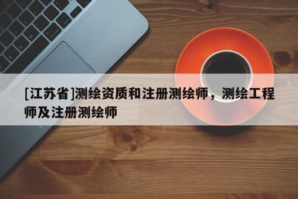 [江苏省]测绘资质和注册测绘师，测绘工程师及注册测绘师