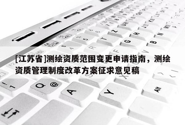 [江苏省]测绘资质范围变更申请指南，测绘资质管理制度改革方案征求意见稿