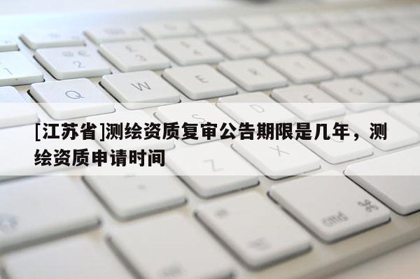[江苏省]测绘资质复审公告期限是几年，测绘资质申请时间