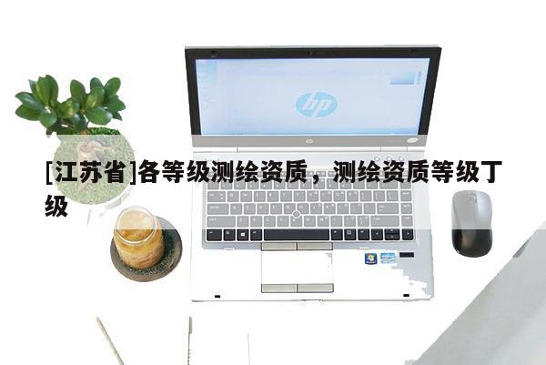 [江苏省]各等级测绘资质，测绘资质等级丁级