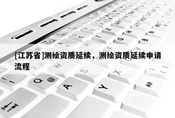 [江苏省]测绘资质延续，测绘资质延续申请流程