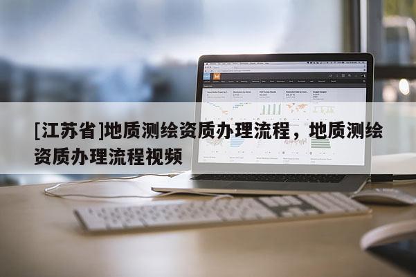 [江苏省]地质测绘资质办理流程，地质测绘资质办理流程视频