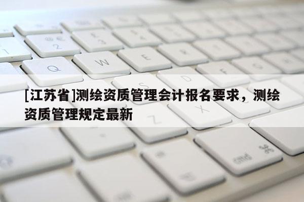 [江苏省]测绘资质管理会计报名要求，测绘资质管理规定最新