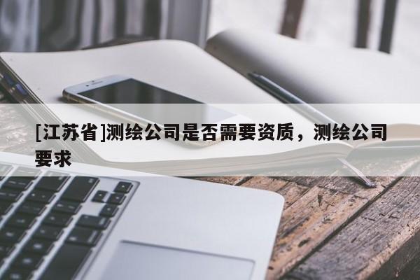 [江苏省]测绘公司是否需要资质，测绘公司要求