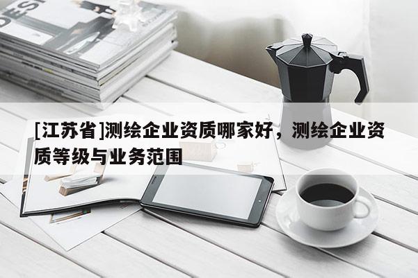 [江苏省]测绘企业资质哪家好，测绘企业资质等级与业务范围