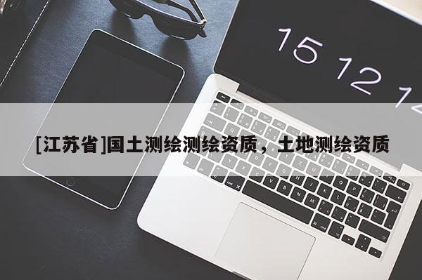 [江苏省]国土测绘测绘资质，土地测绘资质