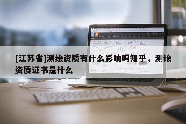 [江苏省]测绘资质有什么影响吗知乎，测绘资质证书是什么
