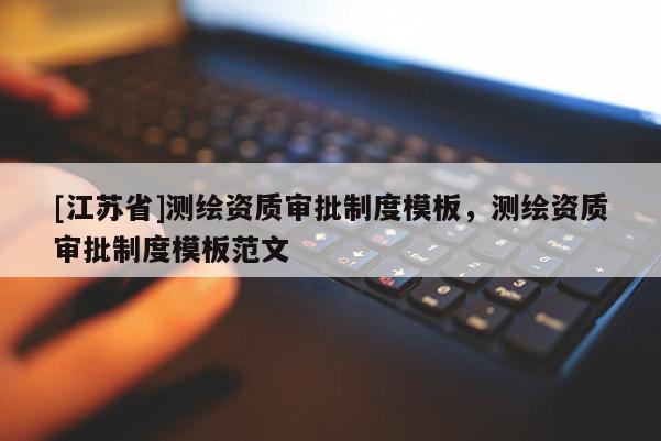 [江苏省]测绘资质审批制度模板，测绘资质审批制度模板范文