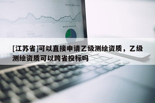 [江苏省]可以直接申请乙级测绘资质，乙级测绘资质可以跨省投标吗