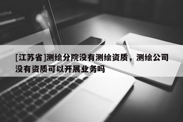 [江苏省]测绘分院没有测绘资质，测绘公司没有资质可以开展业务吗