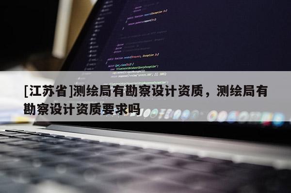 [江苏省]测绘局有勘察设计资质，测绘局有勘察设计资质要求吗