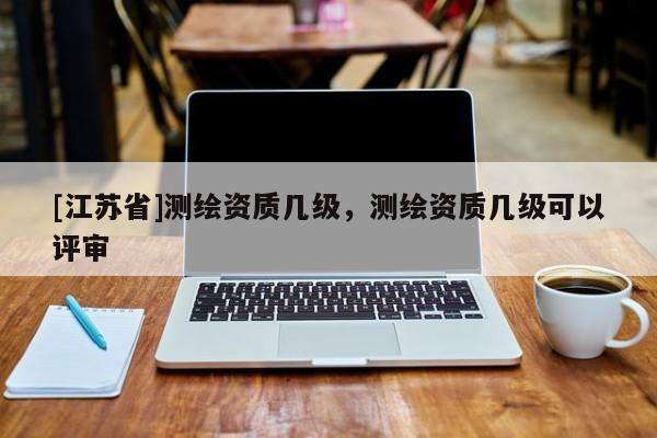 [江苏省]测绘资质几级，测绘资质几级可以评审
