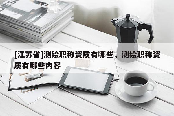 [江苏省]测绘职称资质有哪些，测绘职称资质有哪些内容