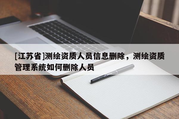 [江苏省]测绘资质人员信息删除，测绘资质管理系统如何删除人员