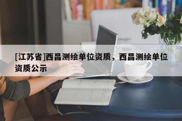 [江苏省]西昌测绘单位资质，西昌测绘单位资质公示