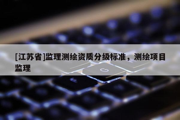 [江苏省]监理测绘资质分级标准，测绘项目监理