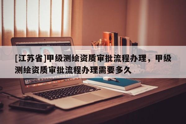 [江苏省]甲级测绘资质审批流程办理，甲级测绘资质审批流程办理需要多久