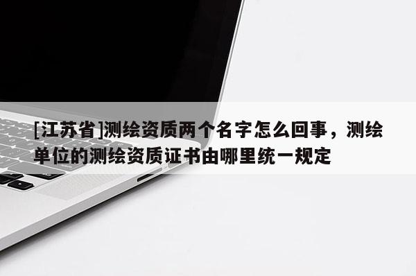 [江苏省]测绘资质两个名字怎么回事，测绘单位的测绘资质证书由哪里统一规定