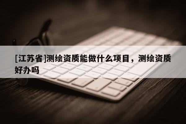 [江苏省]测绘资质能做什么项目，测绘资质好办吗