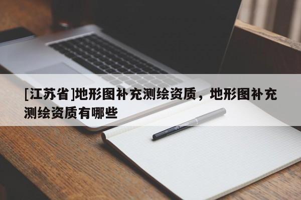 [江苏省]地形图补充测绘资质，地形图补充测绘资质有哪些