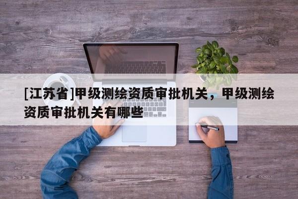 [江苏省]甲级测绘资质审批机关，甲级测绘资质审批机关有哪些