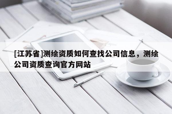 [江苏省]测绘资质如何查找公司信息，测绘公司资质查询官方网站
