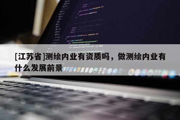 [江苏省]测绘内业有资质吗，做测绘内业有什么发展前景