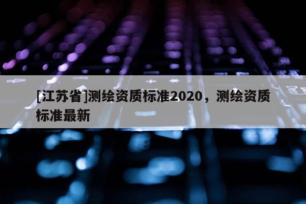 [江苏省]测绘资质标准2020，测绘资质标准最新