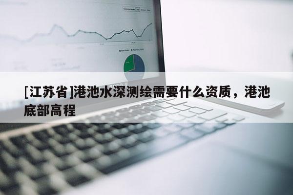 [江苏省]港池水深测绘需要什么资质，港池底部高程