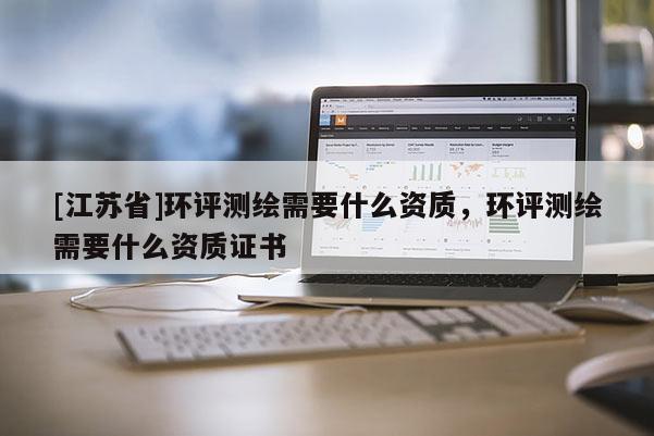 [江苏省]环评测绘需要什么资质，环评测绘需要什么资质证书