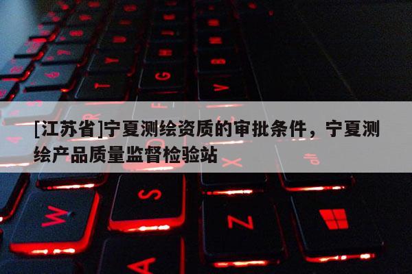 [江苏省]宁夏测绘资质的审批条件，宁夏测绘产品质量监督检验站