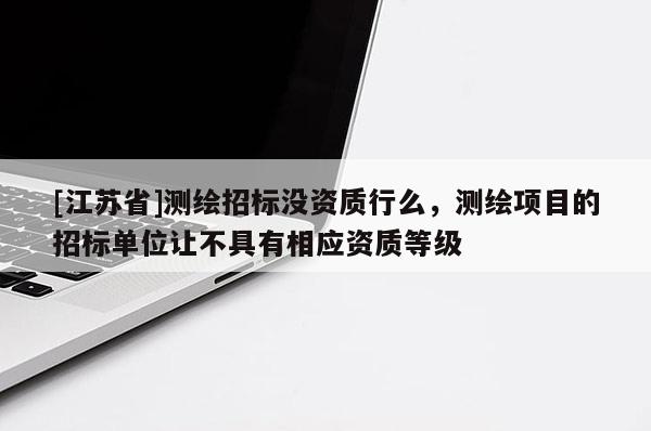 [江苏省]测绘招标没资质行么，测绘项目的招标单位让不具有相应资质等级