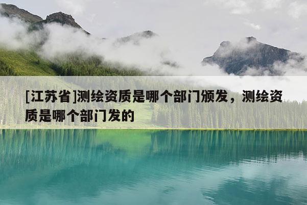 [江苏省]测绘资质是哪个部门颁发，测绘资质是哪个部门发的