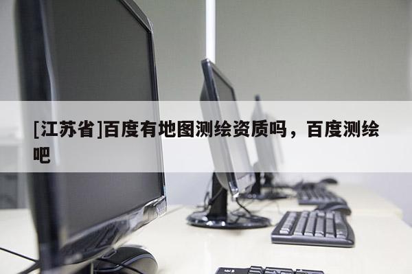 [江苏省]百度有地图测绘资质吗，百度测绘吧