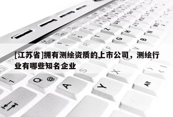 [江苏省]拥有测绘资质的上市公司，测绘行业有哪些知名企业