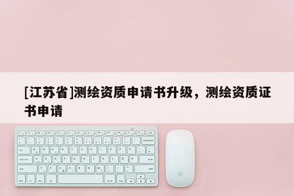 [江苏省]测绘资质申请书升级，测绘资质证书申请
