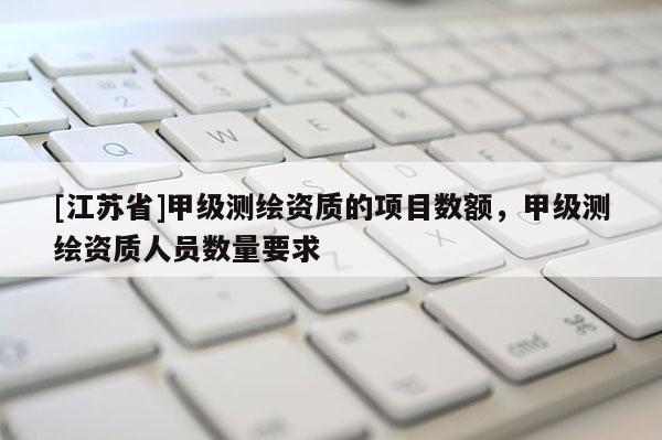 [江苏省]甲级测绘资质的项目数额，甲级测绘资质人员数量要求