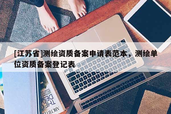 [江苏省]测绘资质备案申请表范本，测绘单位资质备案登记表