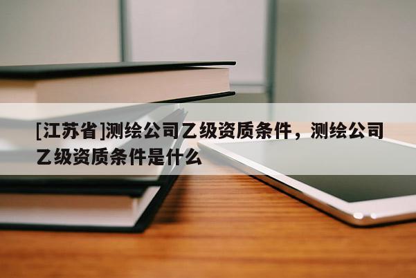 [江苏省]测绘公司乙级资质条件，测绘公司乙级资质条件是什么